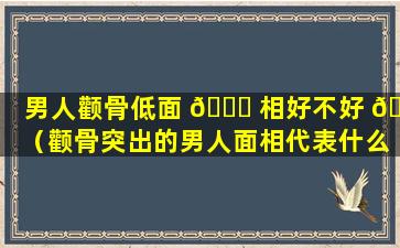 男人颧骨低面 🐞 相好不好 🦆 （颧骨突出的男人面相代表什么）